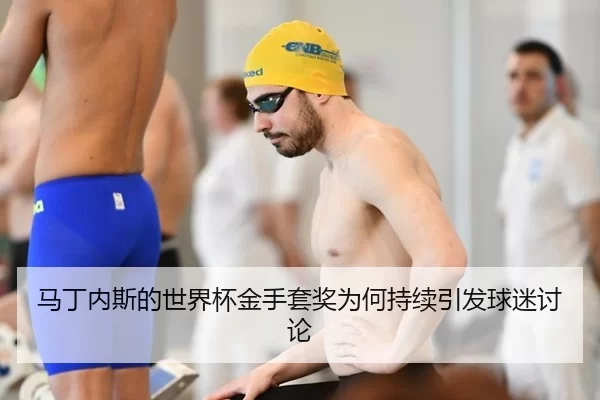 马丁内斯的世界杯金手套奖为何持续引发球迷讨论